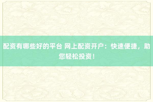 配资有哪些好的平台 网上配资开户：快速便捷，助您轻松投资！