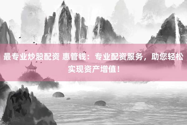 最专业炒股配资 惠管钱：专业配资服务，助您轻松实现资产增值！