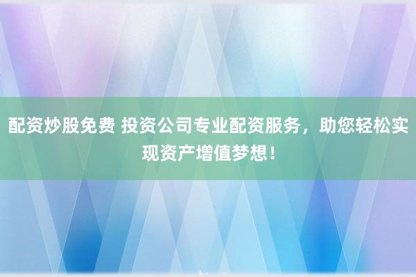 配资炒股免费 投资公司专业配资服务，助您轻松实现资产增值梦想！