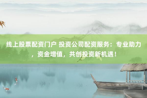 线上股票配资门户 投资公司配资服务：专业助力，资金增值，共创投资新机遇！