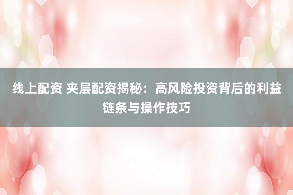 线上配资 夹层配资揭秘：高风险投资背后的利益链条与操作技巧