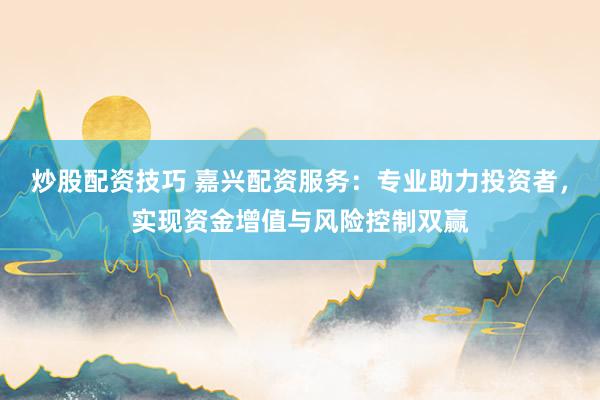 炒股配资技巧 嘉兴配资服务：专业助力投资者，实现资金增值与风险控制双赢