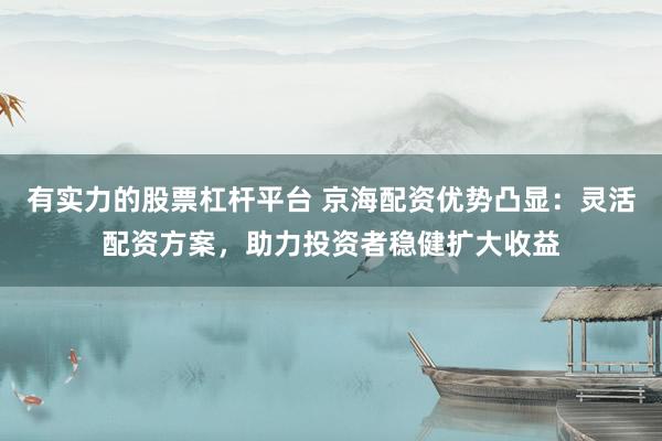 有实力的股票杠杆平台 京海配资优势凸显：灵活配资方案，助力投资者稳健扩大收益