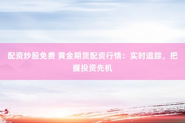 配资炒股免费 黄金期货配资行情：实时追踪，把握投资先机