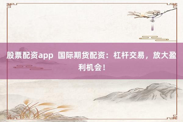 股票配资app  国际期货配资：杠杆交易，放大盈利机会！