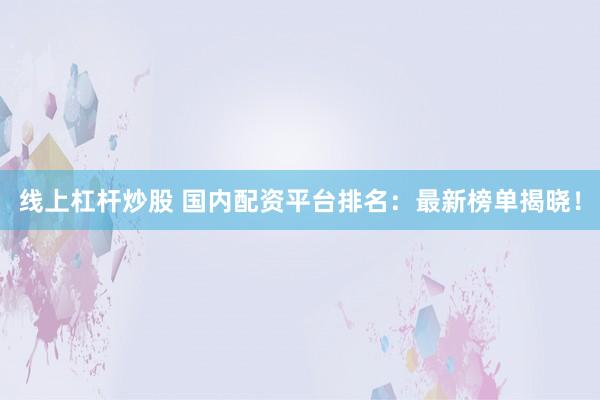 线上杠杆炒股 国内配资平台排名：最新榜单揭晓！