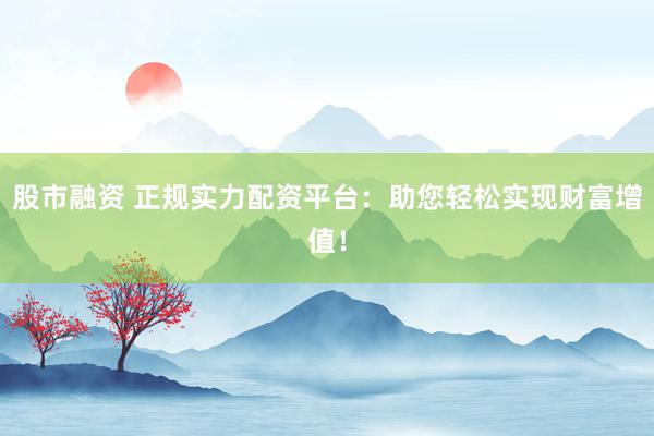 股市融资 正规实力配资平台：助您轻松实现财富增值！