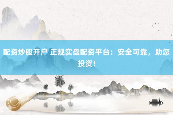 配资炒股开户 正规实盘配资平台：安全可靠，助您投资！