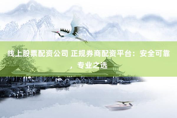 线上股票配资公司 正规券商配资平台：安全可靠，专业之选
