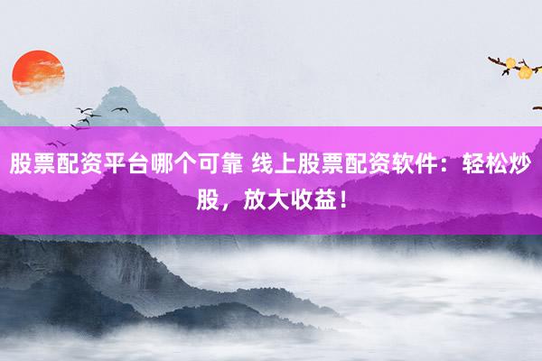 股票配资平台哪个可靠 线上股票配资软件：轻松炒股，放大收益！