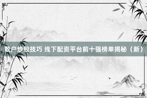 散户炒股技巧 线下配资平台前十强榜单揭秘（新）