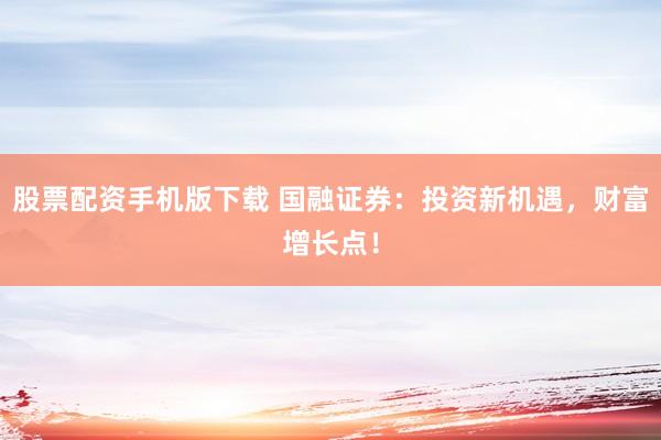 股票配资手机版下载 国融证券：投资新机遇，财富增长点！