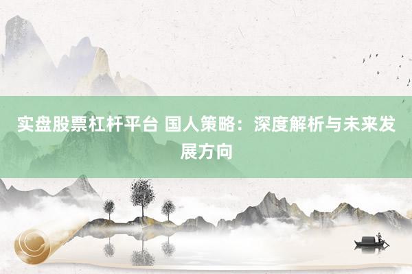 实盘股票杠杆平台 国人策略：深度解析与未来发展方向