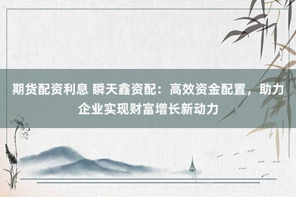期货配资利息 瞬天鑫资配：高效资金配置，助力企业实现财富增长新动力