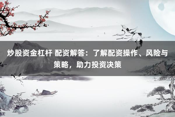 炒股资金杠杆 配资解答：了解配资操作、风险与策略，助力投资决策