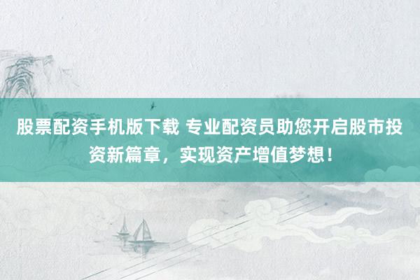 股票配资手机版下载 专业配资员助您开启股市投资新篇章，实现资产增值梦想！