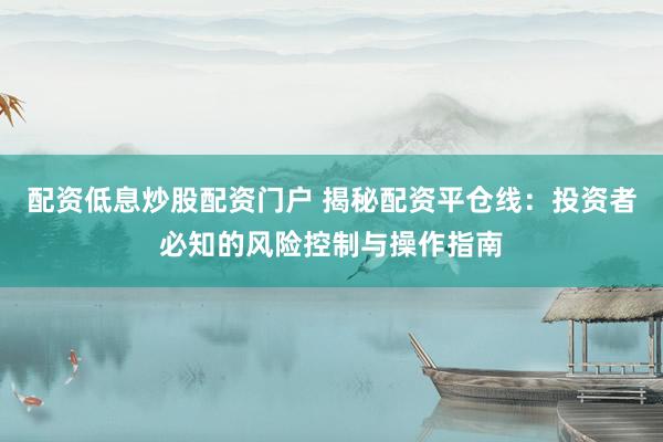 配资低息炒股配资门户 揭秘配资平仓线：投资者必知的风险控制与操作指南