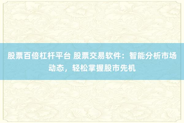 股票百倍杠杆平台 股票交易软件：智能分析市场动态，轻松掌握股市先机