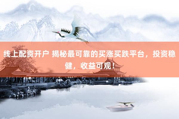 线上配资开户 揭秘最可靠的买涨买跌平台，投资稳健，收益可观！