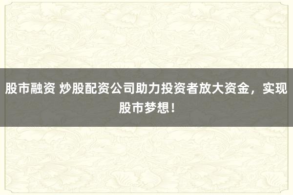股市融资 炒股配资公司助力投资者放大资金，实现股市梦想！