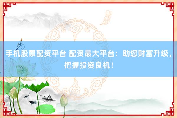 手机股票配资平台 配资最大平台：助您财富升级，把握投资良机！