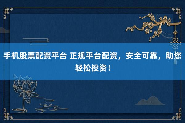 手机股票配资平台 正规平台配资，安全可靠，助您轻松投资！
