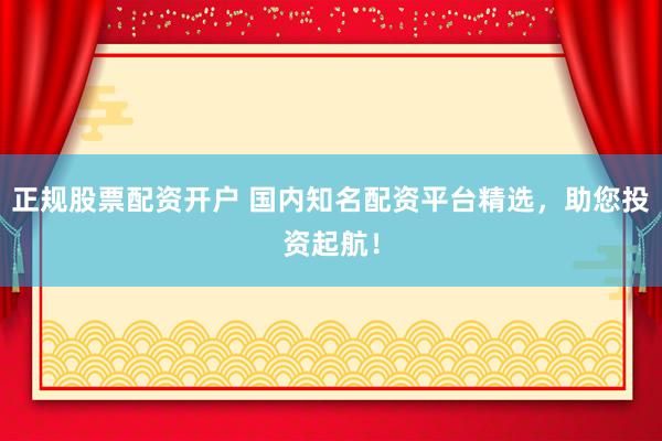 正规股票配资开户 国内知名配资平台精选，助您投资起航！