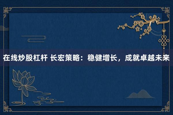 在线炒股杠杆 长宏策略：稳健增长，成就卓越未来
