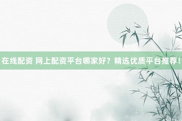 在线配资 网上配资平台哪家好？精选优质平台推荐！