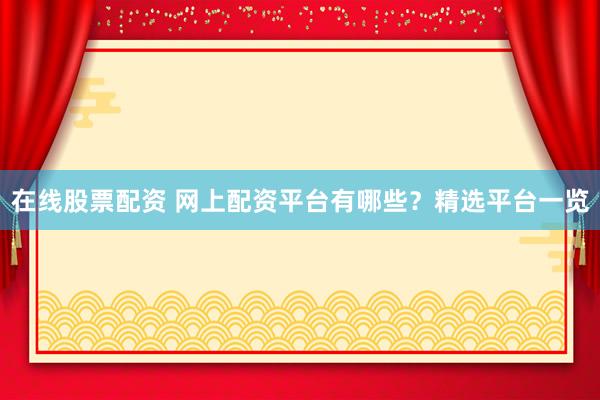 在线股票配资 网上配资平台有哪些？精选平台一览