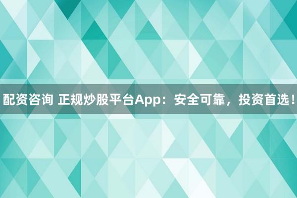 配资咨询 正规炒股平台App：安全可靠，投资首选！