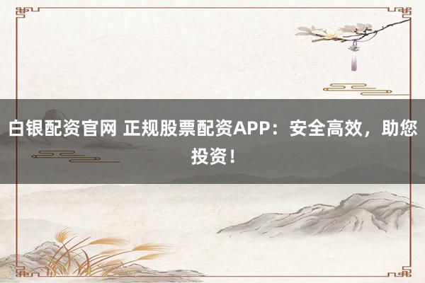 白银配资官网 正规股票配资APP：安全高效，助您投资！