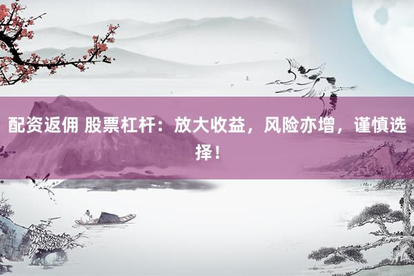 配资返佣 股票杠杆：放大收益，风险亦增，谨慎选择！