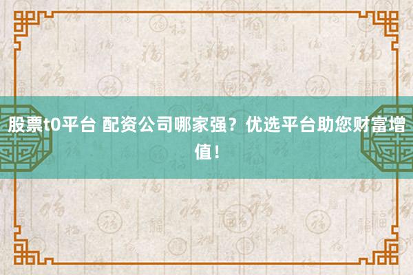 股票t0平台 配资公司哪家强？优选平台助您财富增值！