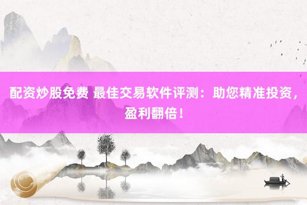 配资炒股免费 最佳交易软件评测：助您精准投资，盈利翻倍！