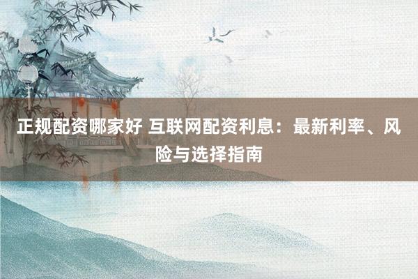 正规配资哪家好 互联网配资利息：最新利率、风险与选择指南