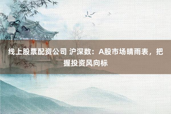 线上股票配资公司 沪深数：A股市场晴雨表，把握投资风向标