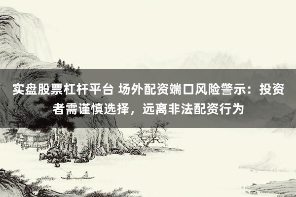 实盘股票杠杆平台 场外配资端口风险警示：投资者需谨慎选择，远离非法配资行为