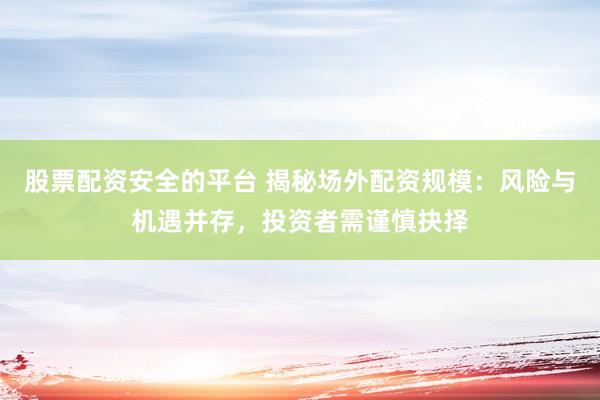 股票配资安全的平台 揭秘场外配资规模：风险与机遇并存，投资者需谨慎抉择