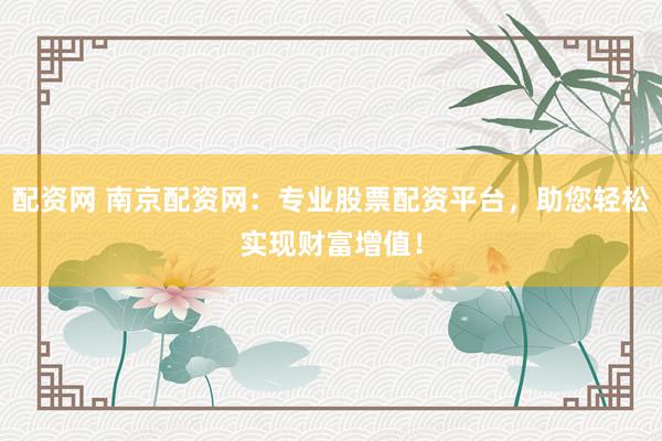 配资网 南京配资网：专业股票配资平台，助您轻松实现财富增值！