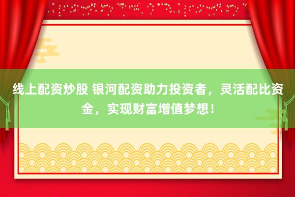 线上配资炒股 银河配资助力投资者，灵活配比资金，实现财富增值梦想！