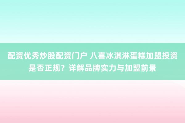 配资优秀炒股配资门户 八喜冰淇淋蛋糕加盟投资是否正规？详解品牌实力与加盟前景