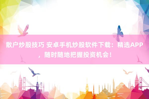 散户炒股技巧 安卓手机炒股软件下载：精选APP，随时随地把握投资机会！