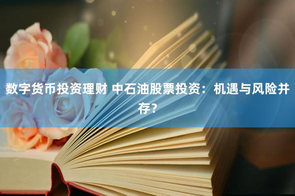 数字货币投资理财 中石油股票投资：机遇与风险并存？