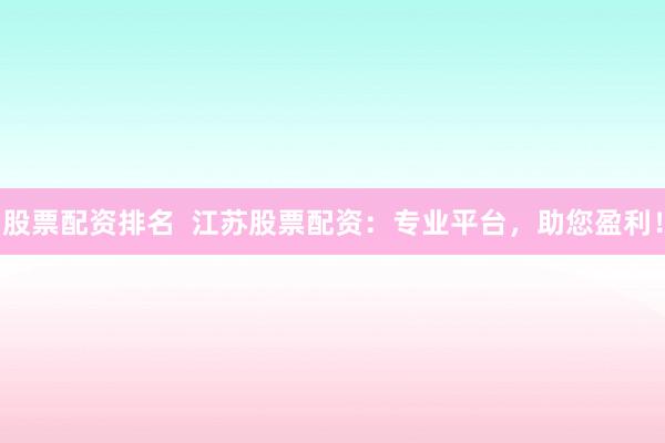股票配资排名  江苏股票配资：专业平台，助您盈利！