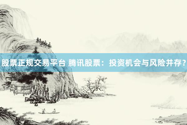 股票正规交易平台 腾讯股票：投资机会与风险并存？