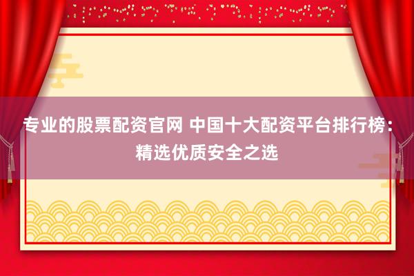 专业的股票配资官网 中国十大配资平台排行榜：精选优质安全之选