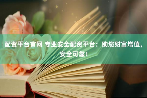 配资平台官网 专业安全配资平台：助您财富增值，安全可靠！