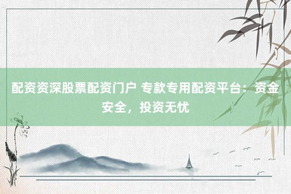 配资资深股票配资门户 专款专用配资平台：资金安全，投资无忧