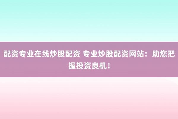 配资专业在线炒股配资 专业炒股配资网站：助您把握投资良机！